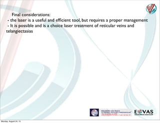 Final considerations:
- the laser is a useful and efﬁcient tool, but requires a proper management
- It is possible and is a choice laser treatment of reticular veins and
telangiectasias
Monday, August 24, 15
 