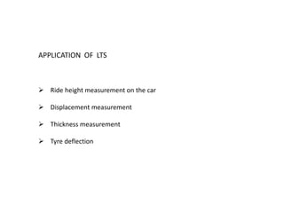 APPLICATION OF LTS
 Ride height measurement on the car
 Displacement measurement
 Thickness measurement
 Tyre deflection
 