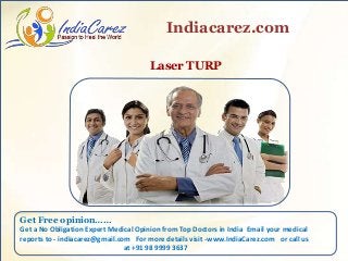 Laser TURP
Indiacarez.com
Get Free opinion……
Get a No Obligation Expert Medical Opinion from Top Doctors in India Email your medical
reports to - indiacarez@gmail.com For more details visit -www.IndiaCarez.com or call us
at +91 98 9999 3637
 