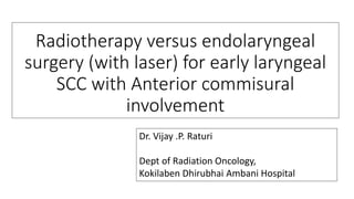 Radiotherapy versus endolaryngeal
surgery (with laser) for early laryngeal
SCC with Anterior commisural
involvement
Dr. Vijay .P. Raturi
Dept of Radiation Oncology,
Kokilaben Dhirubhai Ambani Hospital
 