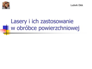 Lasery i ich zastosowanie
w obróbce powierzchniowej
Ludwik Olek
 