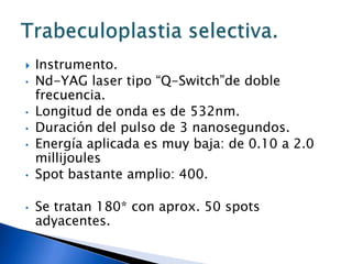 Trabeculoplastia.Indicaciones.Contraindicaciones.Falta de regulación en terapia máxima.Intolerancia a alguno o a múltiples fármacos.Como complemento de TBC sin dejar de filtrar en forma completa y PIO sobre valores meta.GPPA.Glaucoma pseudoexfoliativo.Glaucoma pigmentario.Glaucomas secundarios: afaquicos, pseudofaquicos, inflamatorios, traumáticos.Congénitos.
