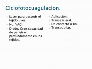 Iridoplastia.Indicaciones.Procedimiento para contraer el iris y abrir el angulo en casos de cierre angular o de bloqueo pupilar.GPAC agudo que no remite con medicación.Iris plateau o en meseta.Nanoftalmos.Cierre angular debido a intumescencia del cristalino.