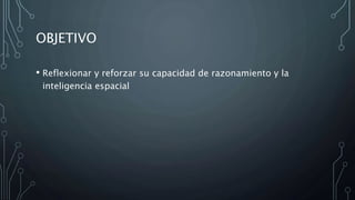 OBJETIVO
• Reflexionar y reforzar su capacidad de razonamiento y la
inteligencia espacial