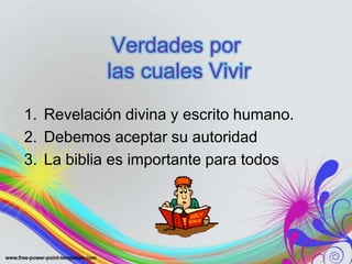 Verdades por
           las cuales Vivir
1. Revelación divina y escrito humano.
2. Debemos aceptar su autoridad
3. La biblia es importante para todos
 