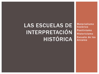 LAS ESCUELAS DE   Materialismo
                  histórico
                  Positivismo
 INTERPRETACIÓN   Historicismo
                  Escuela de los
      HISTÓRICA   Annales
 