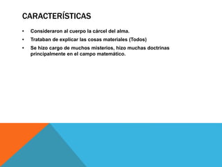CARACTERÍSTICAS
• Consideraron al cuerpo la cárcel del alma.
• Trataban de explicar las cosas materiales (Todos)
• Se hizo cargo de muchos misterios, hizo muchas doctrinas
principalmente en el campo matemático.
 
