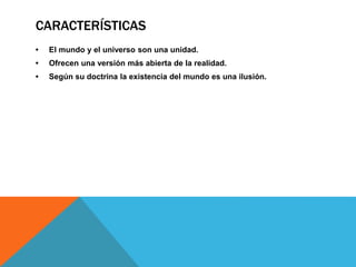 CARACTERÍSTICAS
• El mundo y el universo son una unidad.
• Ofrecen una versión más abierta de la realidad.
• Según su doctrina la existencia del mundo es una ilusión.
 