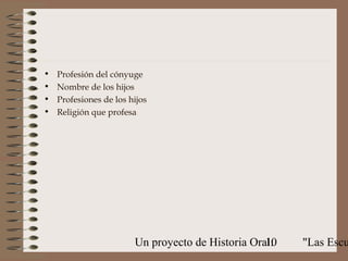 •   Profesión del cónyuge
•   Nombre de los hijos
•   Profesiones de los hijos
•   Religión que profesa




                        Un proyecto de Historia Oral:
                                                   10   "Las Escu
 