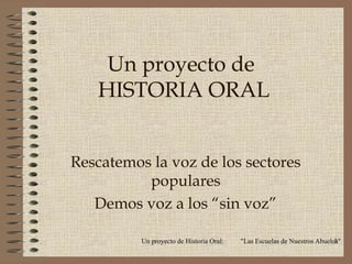 Un proyecto de
   HISTORIA ORAL


Rescatemos la voz de los sectores
          populares
   Demos voz a los “sin voz”

          Un proyecto de Historia Oral:   "Las Escuelas de Nuestros Abuelos"
                                                                          3
 