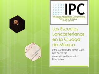 Las Escuelas
Lancasterianas
en la Ciudad
de México
Sara Guadalupe Torres Colli.
3er. Semestre
Maestría en Desarrollo
Educativo
 