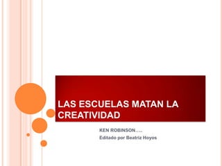 LAS ESCUELAS MATAN LA
CREATIVIDAD
       KEN ROBINSON…..
       Editado por Beatriz Hoyos
 