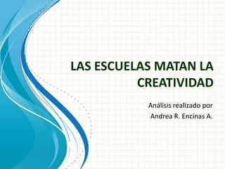 LAS ESCUELAS MATAN LA
          CREATIVIDAD
           Análisis realizado por
           Andrea R. Encinas A.
 