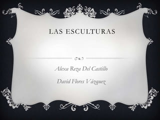 LAS ESCULTURAS
Alexa Reza Del Castillo
David Flores Vázquez
 