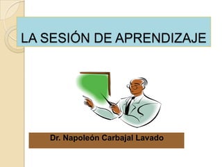 LA SESIÓN DE APRENDIZAJE




   Dr. Napoleón Carbajal Lavado
 