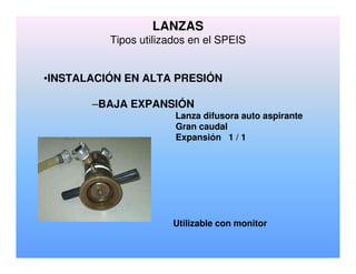 •INSTALACIÓN EN ALTA PRESIÓN
–BAJA EXPANSIÓN
Lanza difusora auto aspirante
Gran caudal
Expansión 1 / 1
Utilizable con monitor
LANZAS
Tipos utilizados en el SPEIS
 
