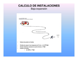 CALCULO DE INSTALACIONES
Baja expansión
• Cálculo de presión en bomba
• Pérdida de carga en las mangueras de 70 mm. = n x 0’5 bar
• Presión dinámica necesaria en punta de lanza = 7 bar
• Presión en bomba:
• (n x0’5) + 7 bar
 