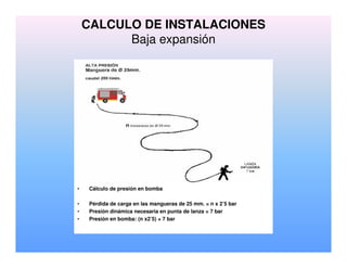 • Cálculo de presión en bomba
• Pérdida de carga en las mangueras de 25 mm. = n x 2’5 bar
• Presión dinámica necesaria en punta de lanza = 7 bar
• Presión en bomba: (n x2’5) + 7 bar
CALCULO DE INSTALACIONES
Baja expansión
 