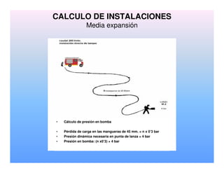• Cálculo de presión en bomba
• Pérdida de carga en las mangueras de 45 mm. = n x 0’3 bar
• Presión dinámica necesaria en punta de lanza = 4 bar
• Presión en bomba: (n x0’3) + 4 bar
CALCULO DE INSTALACIONES
Media expansión
 