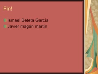 Fin! Ismael Beteta García Javier magán martín 