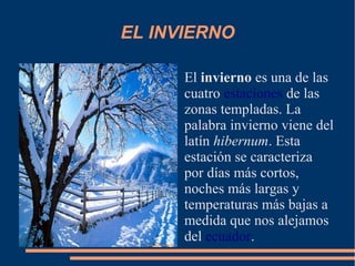 EL INVIERNO
El invierno es una de las
cuatro estaciones de las
zonas templadas. La
palabra invierno viene del
latín hibern...