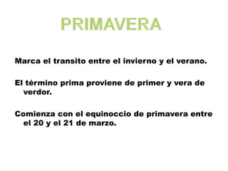 Marca el transito entre el invierno y el verano.

El término prima proviene de primer y vera de
  verdor.

Comienza con el equinoccio de primavera entre
  el 20 y el 21 de marzo.
 