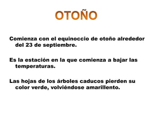 Comienza con el equinoccio de otoño alrededor
  del 23 de septiembre.

Es la estación en la que comienza a bajar las
  temperaturas.

Las hojas de los árboles caducos pierden su
  color verde, volviéndose amarillento.
 