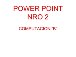 POWER POINT
NRO 2
COMPUTACION “B”

 