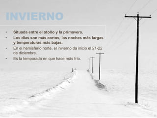 INVIERNO
• Situada entre el otoño y la primavera.
• Los días son más cortos, las noches más largas
y temperaturas más bajas.
• En el hemisferio norte, el invierno da inicio el 21-22
de diciembre.
• Es la temporada en que hace más frío.
 