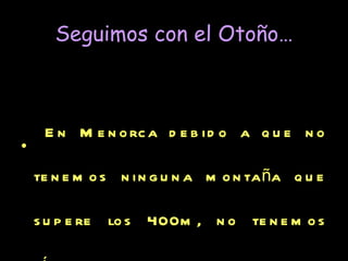 Seguimos con el Otoño… En Menorca debido a que no tenemos ninguna montaña que supere los 400m, no tenemos ríos, por lo tanto, tampoco desbordamientos de los que preocuparse y por mucho que llueva no hay inundaciones. Así que no suelen haber desastres causados por la naturaleza.   