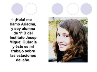 ¡Hola! me llamo Ariadna, y soy alumna de 1º B del instituto Josep Miquel Guàrdia y éstees mi trabajo sobre las estaciones ...