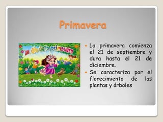 Primavera
 La primavera comienza
el 21 de septiembre y
dura hasta el 21 de
diciembre.
 Se caracteriza por el
florecimiento de las
plantas y árboles
 
