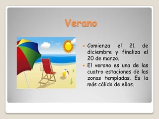 Verano
 Comienza el 21 de
diciembre y finaliza el
20 de marzo.
 El verano es una de las
cuatro estaciones de las
zonas templadas. Es la
más cálida de ellas.
 
