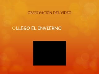 OBSERVACIÓN DEL VIDEO
LLEGO EL INVIERNO
 