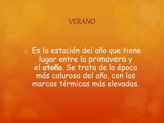 VERANO
 Es la estación del año que tiene
lugar entre la primavera y
el otoño. Se trata de la época
más calurosa del año, con las
marcas térmicas más elevadas.
 