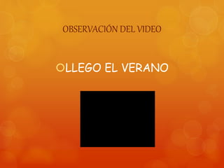 OBSERVACIÓN DEL VIDEO
LLEGO EL VERANO
 