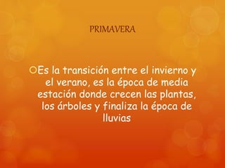 PRIMAVERA
Es la transición entre el invierno y
el verano, es la época de media
estación donde crecen las plantas,
los árboles y finaliza la época de
lluvias
 