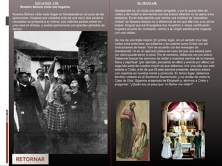 ESTACION VIII
Nuestra Señora visita los hogares.
Nuestra Señora visita cada hogar en Garabandal en el curso de las
apariciones. Hogares son visitados más de una vez o dos veces la
necesidad se presenta a sí misma. Los videntes podían entrar en
una casa en éxtasis, y podían permanecer por grandes períodos de
tiempo.
EL MENSAJE
Garabandal es, sin duda una aldea amigable, y por lo que la idea de
visitar y de recibir la bienvenida con los brazos abiertos no es ajeno a los
aldeanos. Es en este espíritu que vemos una multitud de "pequeñas
visitas" de Nuestra Señora no a diferencia de los que ella hizo a su prima
Isabel. Al igual que los Evangelios nos muestran a Jesús santificando
hogares durante Su ministerio, vemos a la Virgen santificando hogares
con sus visitas.
Se nos da una triple misión: En primer lugar, en un sentido muy real,
visitar a los enfermos, los solitarios y los pobres como Cristo nos dió
instrucciones de hacer. Vivir de acuerdo con los mensajes de
Garabandal no es un ejercicio pasivo en caso de que una espera para
ver cómo puede servir a otros. Por el contrario, debemos ser pro-activo.
Debemos buscar los servicios de visitar a nuestros vecinos de la manera
fisica y espiritual (por ejemplo, pensando en ellos y orando por ellos). La
segunda parte de nuestra misión es que debemos vivir una vida que está
abierta a Cristo, a fin de que Él este siempre presente, siempre estará
con nosotros en nuestra mente y conducta. En tercer lugar, debemos
tambien visitarlo en el Santísimo Sacramento, y no olvidar de visitar la
Casa de Dios. Sigamos el ejemplo de Elizabeth y, abrirnos a Cristo y
preguntar: "¿Quién soy yo para que mi Señor me visite?"
 