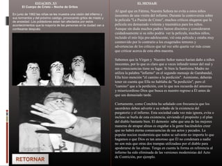 ESTACION XV
El Cuerpo de Cristo – Noche de Gritos
En junio de 1962 las niñas se les muestra una visión del infierno y
sus tormentos y del próximo castigo, provocando gritos de miedo y
de ansiedad. Los pobladores estan tan afectados por estos
acontecimientos que la mayoría de las personas en la ciudad van a
confesarse después.
EL MENSAJE
Al igual que en Fátima, Nuestra Señora no evita a estos niños
inocentes de una visión del infierno. Durante la controversia sobre
la película "La Pasión de Cristo", muchos críticos alegaron que la
película era demasiado violenta y traumática para los niños.
Aunque sin duda muchos padres fueron discretos y consideraron
cuidadosamente si su niño podria ver la película, muchos niños,
incluido el mío hija pre-adolescente, vió esta película y estaba muy
conmovido por lo contrario a los exagerados temores y
advertencias de los críticos que tal vez sólo quería ver más cosas
que criticar acerca de esta obra maestra.
Sabemos que la Virgen y Nuestro Señor nunca harían daño a niños
inocentes, por lo que es claro que a veces infundir temor del mal y
sus consecuencias tiene su lugar. Si bien la Santísima Madre no
utiliza la palabra "infierno" en el segundo mensaje de Garabandal,
Ella hizo mención "el camino a la perdición". Asimismo, deberán
tener en cuenta que Ella no hablaba de "la perdición", pero el
"camino" que a la perdición, con lo que nos recuerda del amoroso
y misericordioso Dios que busca es nuestro regreso a Él antes de
que sea demasiado tarde.
Ciertamente, como Conchita ha señalado con frecuencia que los
sacerdotes deben advertir a su rebaño de la existencia del
purgatorio y el infierno. Esta sociedad cada vez más ignora, evita o
incluso se burla de esta existencia, sirviendo el propósito y el plan
del diablo bastante bien. El demonio sabe que una de las mejores
maneras de atrapar almas es engañar a la gente haciéndoles creer
que no habrá eterna consecuencias de sus actos y pecados. La
popular nocion modernista que todos se salvarán no importa lo que
hagamos o que Dios es tan amoroso que Él no condenara a nadie
no son más que otras dos trampas utilizadass por el diablo para
apoderarse de las almas. Tenga en cuenta la forma en referencia al
infierno ha sido eliminada de las versiones modernistas del Acto
de Contrición, por ejemplo.
 