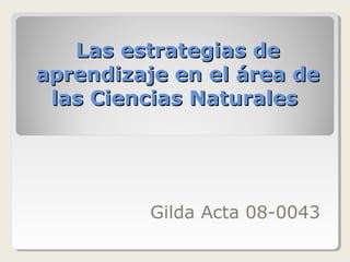 Las estrategias de aprendizaje en el área de las Ciencias Naturales  Gilda Acta 08-0043 