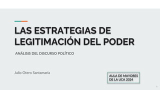 LAS ESTRATEGIAS DE
LEGITIMACIÓN DEL PODER
Julio Otero Santamaría
AULA DE MAYORES
DE LA UCA 2024
ANÁLISIS DEL DISCURSO POLÍTICO
1
 