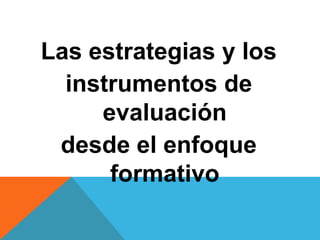 Las estrategias y los
instrumentos de
evaluación
desde el enfoque
formativo
 