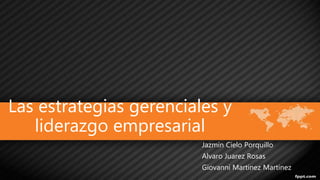 Las estrategias gerenciales y 
liderazgo empresarial 
Jazmin Cielo Porquillo 
Alvaro Juarez Rosas 
Giovanni Martinez Martinez 
 