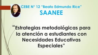 CEBE N° 12 “Beato Edmundo Rice”
SAANEE
“Estrategias metodológicas para
la atención a estudiantes con
Necesidades Educativas
Especiales”
 