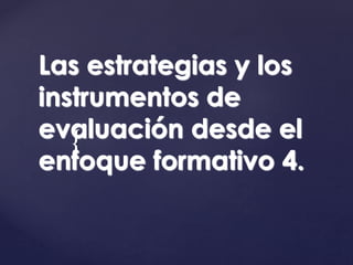 {
Las estrategias y los
instrumentos de
evaluación desde el
enfoque formativo 4.
 