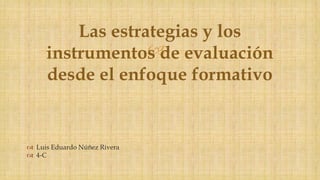 
 Luis Eduardo Núñez Rivera
 4-C
Las estrategias y los
instrumentos de evaluación
desde el enfoque formativo
 