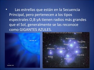 • Las estrellas que están en la Secuencia
Principal, pero pertenecen a los tipos
espectrales O,B yA tienen radios más grandes
que el Sol, generalmente se las reconoce
como GIGANTES AZULES.
 