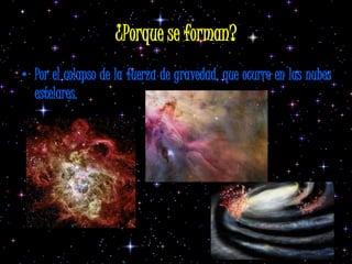 ¿Porque se forman?
• Por el colapso de la fuerza de gravedad, que ocurre en las nubes
  estelares.
 
