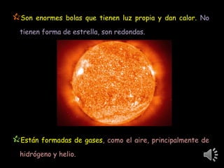 Son enormes bolas que tienen luz propia y dan calor. No
tienen forma de estrella, son redondas.
Están formadas de gases,...