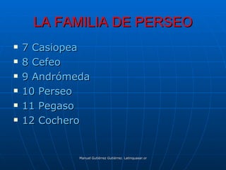LA FAMILIA DE PERSEO
   7 Casiopea
   8 Cefeo
   9 Andrómeda
   10 Perseo
   11 Pegaso
   12 Cochero


             Manuel Gutiérrez Gutiérrez. Latinquasar.org. Salamanca (España)
 